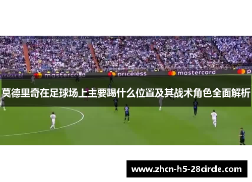 莫德里奇在足球场上主要踢什么位置及其战术角色全面解析