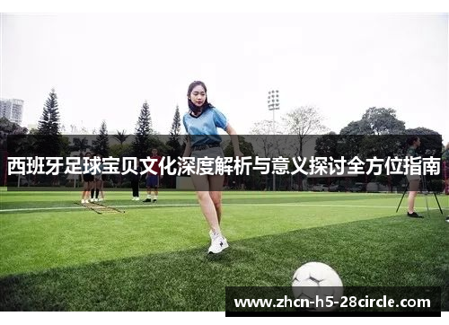 西班牙足球宝贝文化深度解析与意义探讨全方位指南