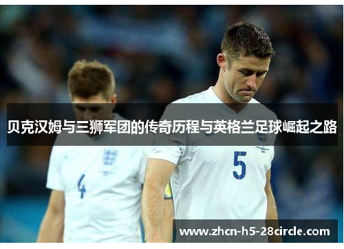 贝克汉姆与三狮军团的传奇历程与英格兰足球崛起之路