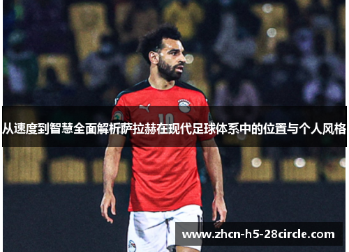 从速度到智慧全面解析萨拉赫在现代足球体系中的位置与个人风格