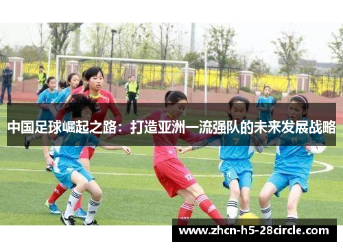 中国足球崛起之路：打造亚洲一流强队的未来发展战略