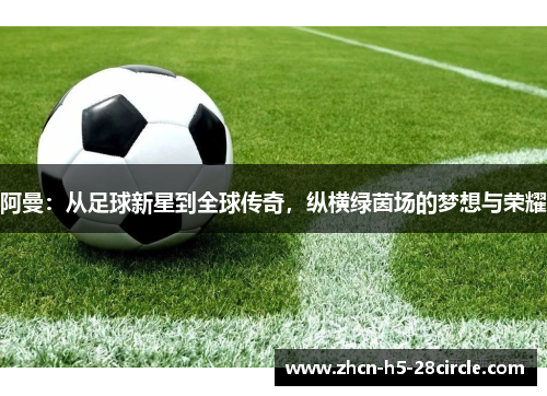 阿曼：从足球新星到全球传奇，纵横绿茵场的梦想与荣耀