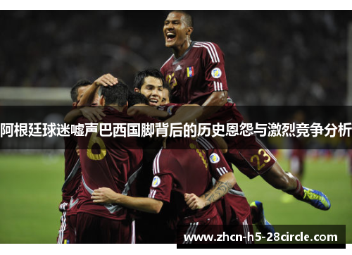 阿根廷球迷嘘声巴西国脚背后的历史恩怨与激烈竞争分析