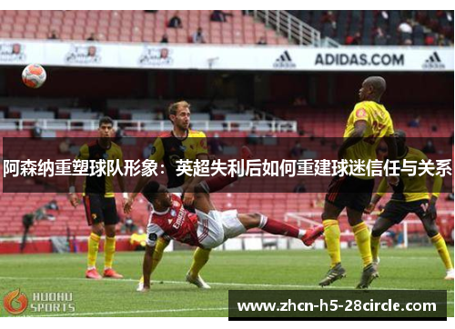 阿森纳重塑球队形象：英超失利后如何重建球迷信任与关系