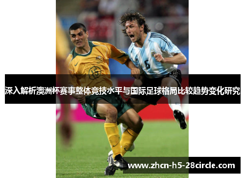 深入解析澳洲杯赛事整体竞技水平与国际足球格局比较趋势变化研究