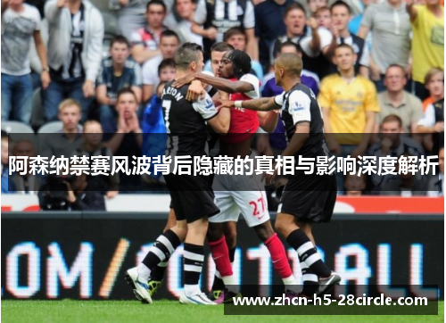 阿森纳禁赛风波背后隐藏的真相与影响深度解析