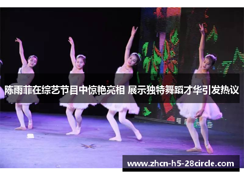 陈雨菲在综艺节目中惊艳亮相 展示独特舞蹈才华引发热议