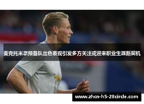 麦克托米奈预备队出色表现引发多方关注或迎来职业生涯新契机