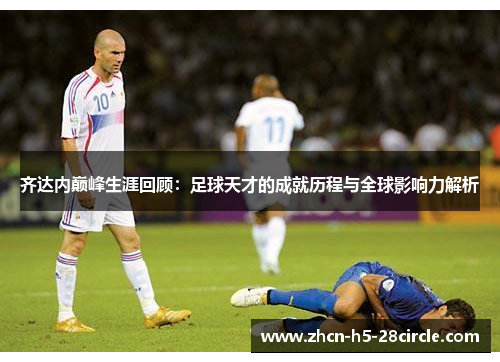 齐达内巅峰生涯回顾：足球天才的成就历程与全球影响力解析