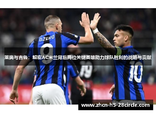 莱奥与吉鲁:解密AC米兰背后两位关键英雄助力球队胜利的战略与贡献 莱奥与吉鲁:解密AC米兰背后两位关键英雄助力球队胜利的战略与贡献