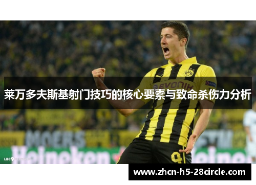 莱万多夫斯基射门技巧的核心要素与致命杀伤力分析 莱万多夫斯基射门技巧的核心要素与致命杀伤力分析
