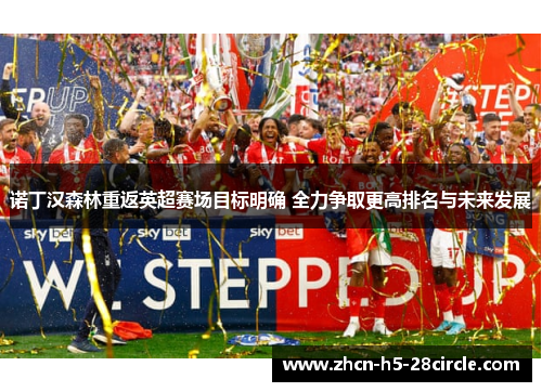 诺丁汉森林重返英超赛场目标明确 全力争取更高排名与未来发展