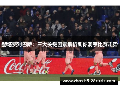 赫塔费对巴萨：三大关键因素解析助你洞察比赛走势