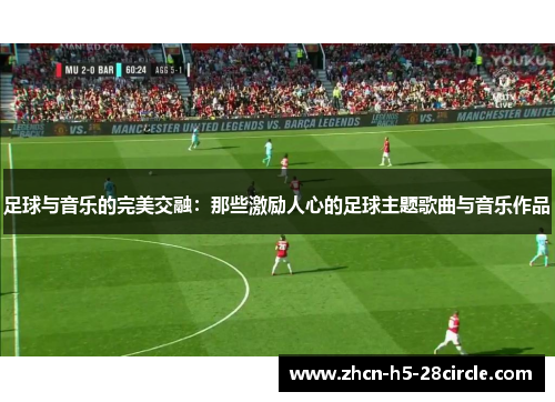 足球与音乐的完美交融：那些激励人心的足球主题歌曲与音乐作品