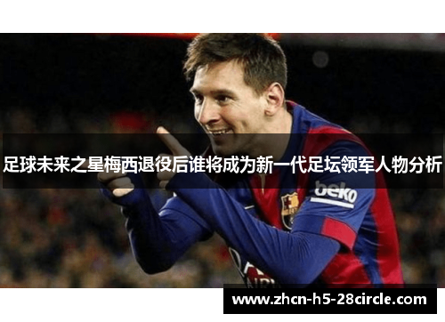 足球未来之星梅西退役后谁将成为新一代足坛领军人物分析