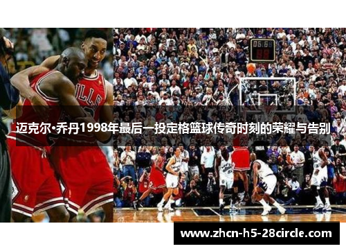 迈克尔·乔丹1998年最后一投定格篮球传奇时刻的荣耀与告别 迈克尔·乔丹1998年最后一投定格篮球传奇时刻的荣耀与告别