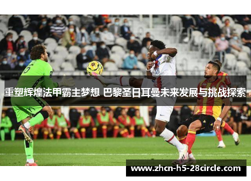 重塑辉煌法甲霸主梦想 巴黎圣日耳曼未来发展与挑战探索 重塑辉煌法甲霸主梦想 巴黎圣日耳曼未来发展与挑战探索