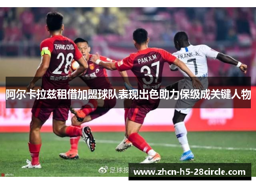 阿尔卡拉兹租借加盟球队表现出色助力保级成关键人物 阿尔卡拉兹租借加盟球队表现出色助力保级成关键人物