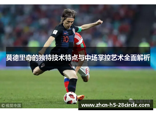 莫德里奇的独特技术特点与中场掌控艺术全面解析