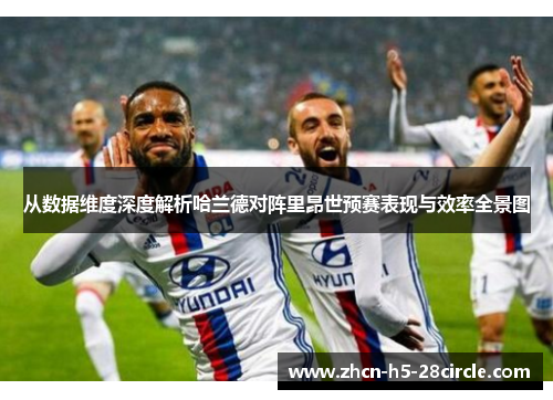 从数据维度深度解析哈兰德对阵里昂世预赛表现与效率全景图 从数据维度深度解析哈兰德对阵里昂世预赛表现与效率全景图