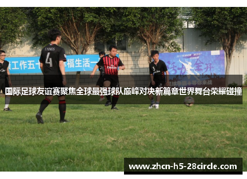 国际足球友谊赛聚焦全球最强球队巅峰对决新篇章世界舞台荣耀碰撞 国际足球友谊赛聚焦全球最强球队巅峰对决新篇章世界舞台荣耀碰撞