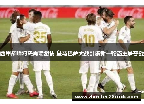 西甲巅峰对决再燃激情 皇马巴萨大战引爆新一轮霸主争夺战 西甲巅峰对决再燃激情 皇马巴萨大战引爆新一轮霸主争夺战