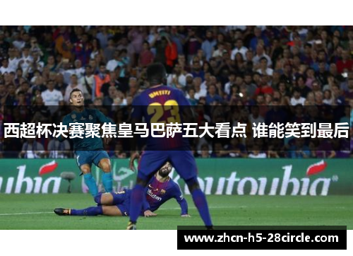 西超杯决赛聚焦皇马巴萨五大看点 谁能笑到最后