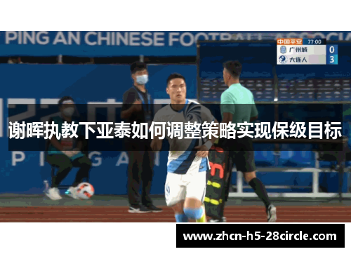 谢晖执教下亚泰如何调整策略实现保级目标 谢晖执教下亚泰如何调整策略实现保级目标