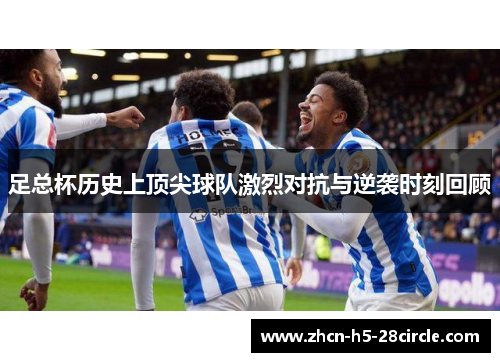 足总杯历史上顶尖球队激烈对抗与逆袭时刻回顾 足总杯历史上顶尖球队激烈对抗与逆袭时刻回顾