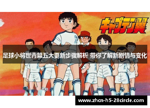 足球小将世青篇五大更新步骤解析 带你了解新剧情与变化 足球小将世青篇五大更新步骤解析 带你了解新剧情与变化