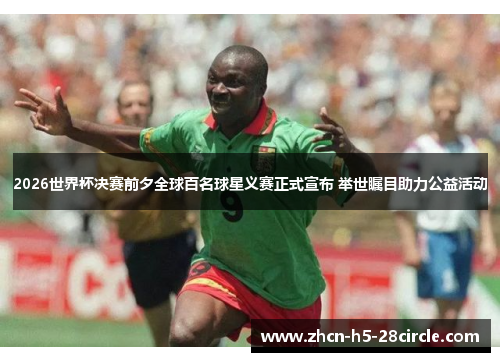 2026世界杯决赛前夕全球百名球星义赛正式宣布 举世瞩目助力公益活动 2026世界杯决赛前夕全球百名球星义赛正式宣布 举世瞩目助力公益活动