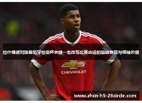 拉什福德对阵葡萄牙世俱杯关键一击改写比赛命运的巅峰表现与领袖价值