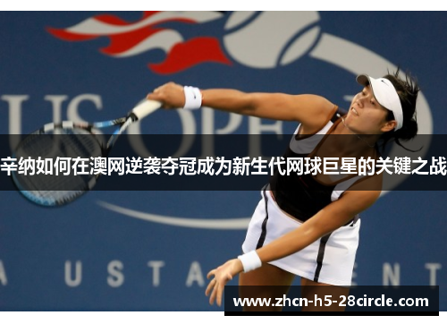 辛纳如何在澳网逆袭夺冠成为新生代网球巨星的关键之战