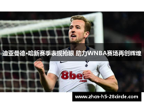 迪亚曼德·哈新赛季表现抢眼 助力WNBA赛场再创辉煌