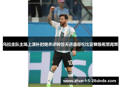 乌拉圭队主场上演补时绝杀逆转惊天逆袭哥伦比亚晋级希望再燃 乌拉圭队主场上演补时绝杀逆转惊天逆袭哥伦比亚晋级希望再燃