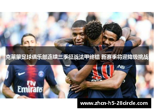 克莱蒙足球俱乐部连续三季征战法甲终结 新赛季将迎降级挑战 克莱蒙足球俱乐部连续三季征战法甲终结 新赛季将迎降级挑战