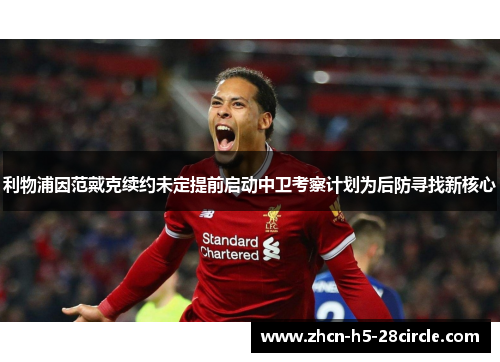 利物浦因范戴克续约未定提前启动中卫考察计划为后防寻找新核心 利物浦因范戴克续约未定提前启动中卫考察计划为后防寻找新核心