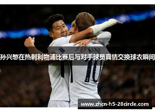 孙兴慜在热刺利物浦比赛后与对手球员真情交换球衣瞬间